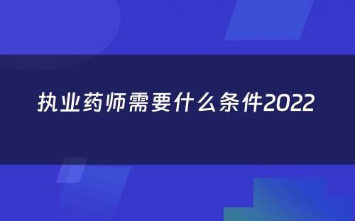 执业药师需要什么条件2022 