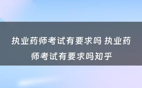 执业药师考试有要求吗 执业药师考试有要求吗知乎