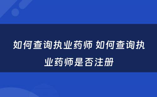 如何查询执业药师 如何查询执业药师是否注册