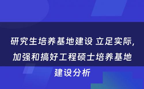 研究生培养基地建设 立足实际，加强和搞好工程硕士培养基地建设分析