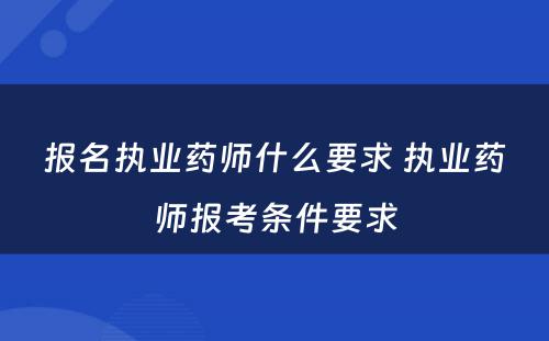 报名执业药师什么要求 执业药师报考条件要求