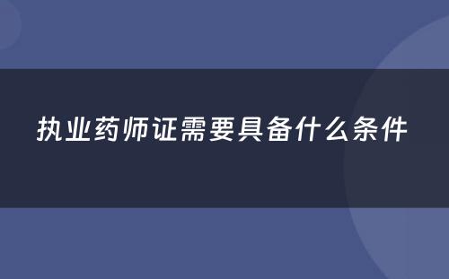 执业药师证需要具备什么条件 