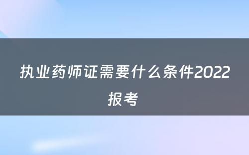 执业药师证需要什么条件2022报考 