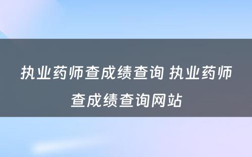 执业药师查成绩查询 执业药师查成绩查询网站