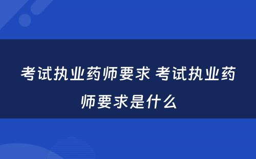 考试执业药师要求 考试执业药师要求是什么