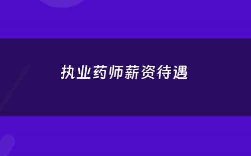 执业药师薪资待遇 