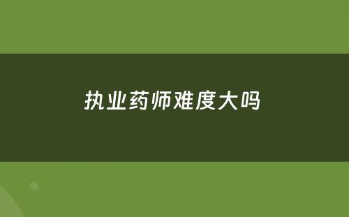 执业药师难度大吗 