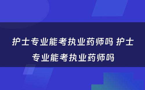 护士专业能考执业药师吗 护士专业能考执业药师吗