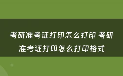 考研准考证打印怎么打印 考研准考证打印怎么打印格式