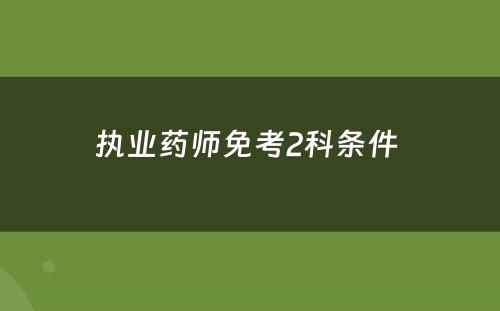 执业药师免考2科条件 