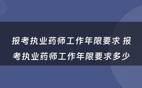 报考执业药师工作年限要求 报考执业药师工作年限要求多少