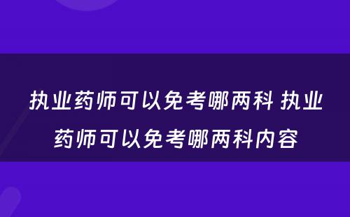 执业药师可以免考哪两科 执业药师可以免考哪两科内容