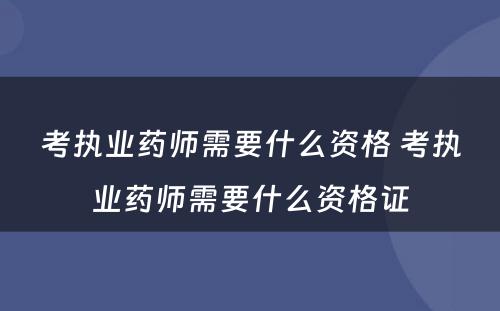 考执业药师需要什么资格 考执业药师需要什么资格证