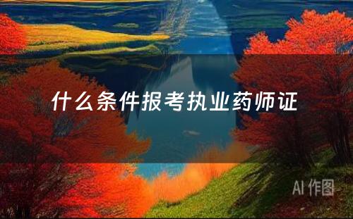 什么条件报考执业药师证 