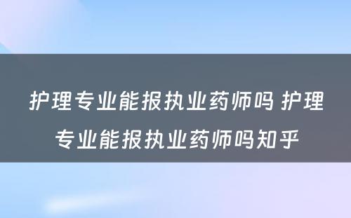 护理专业能报执业药师吗 护理专业能报执业药师吗知乎