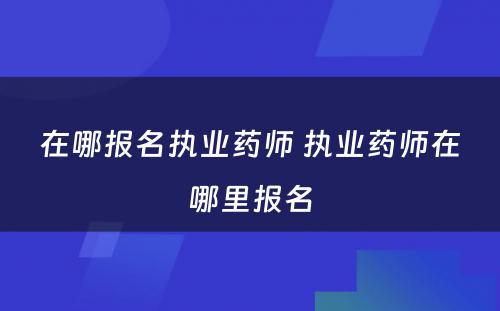 在哪报名执业药师 执业药师在哪里报名