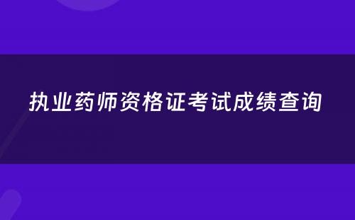 执业药师资格证考试成绩查询 