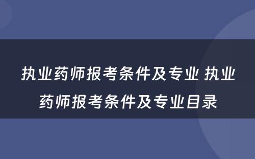 执业药师报考条件及专业 执业药师报考条件及专业目录