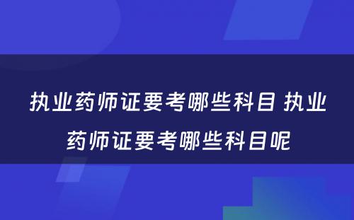 执业药师证要考哪些科目 执业药师证要考哪些科目呢