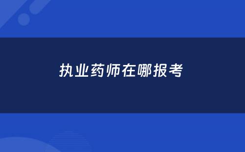 执业药师在哪报考 