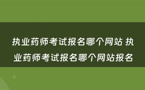 执业药师考试报名哪个网站 执业药师考试报名哪个网站报名