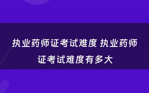 执业药师证考试难度 执业药师证考试难度有多大