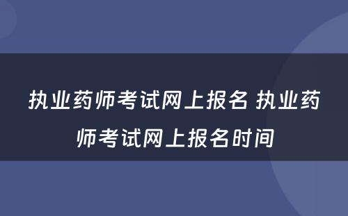 执业药师考试网上报名 执业药师考试网上报名时间