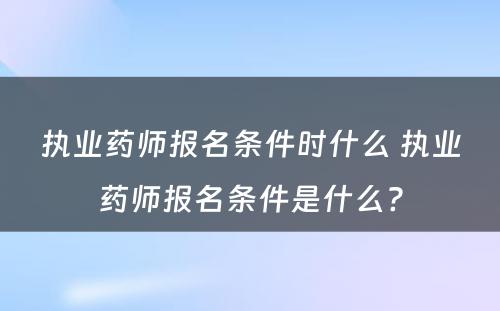 执业药师报名条件时什么 执业药师报名条件是什么?