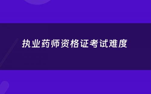 执业药师资格证考试难度 