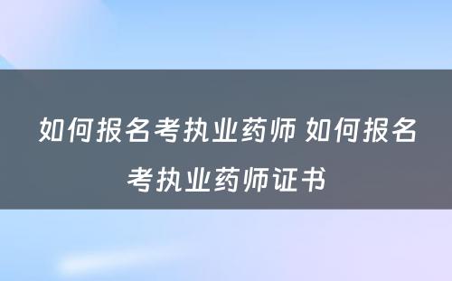 如何报名考执业药师 如何报名考执业药师证书