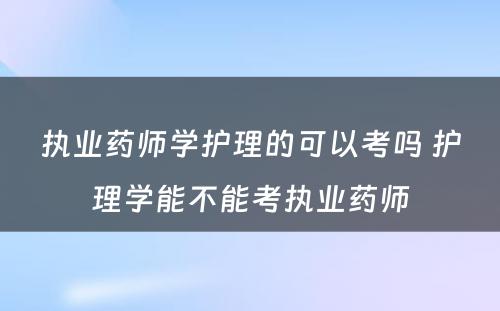 执业药师学护理的可以考吗 护理学能不能考执业药师