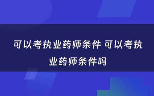 可以考执业药师条件 可以考执业药师条件吗