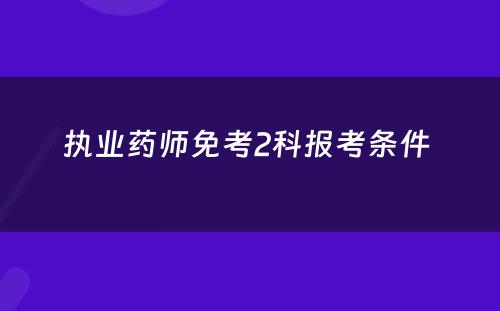 执业药师免考2科报考条件 