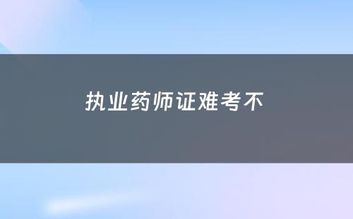 执业药师证难考不 