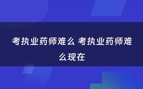 考执业药师难么 考执业药师难么现在