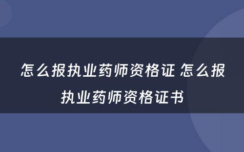 怎么报执业药师资格证 怎么报执业药师资格证书