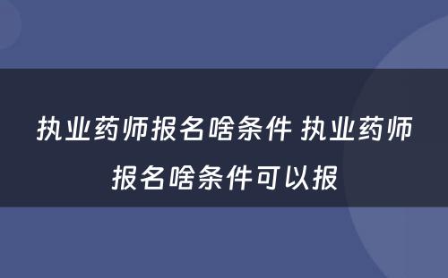 执业药师报名啥条件 执业药师报名啥条件可以报