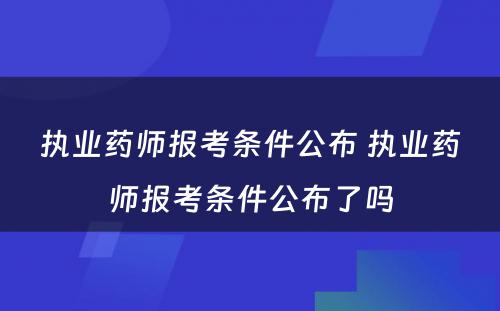 执业药师报考条件公布 执业药师报考条件公布了吗