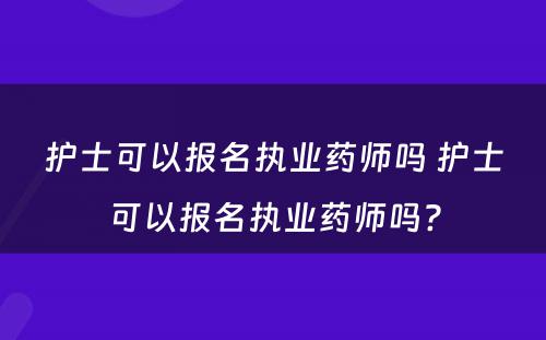 护士可以报名执业药师吗 护士可以报名执业药师吗?