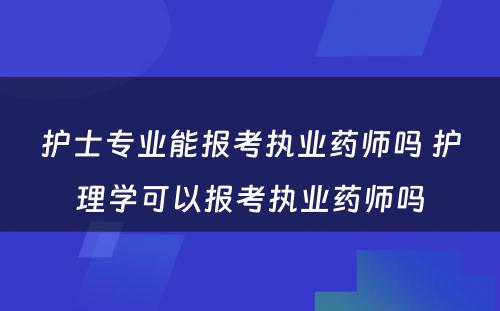 护士专业能报考执业药师吗 护理学可以报考执业药师吗