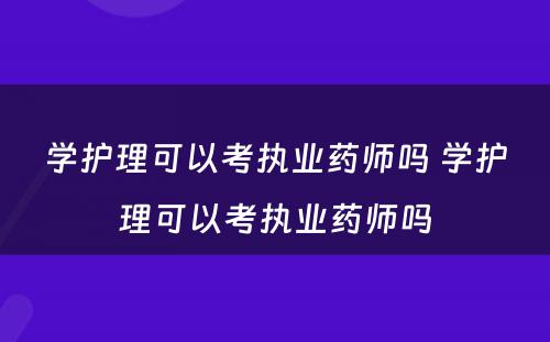 学护理可以考执业药师吗 学护理可以考执业药师吗