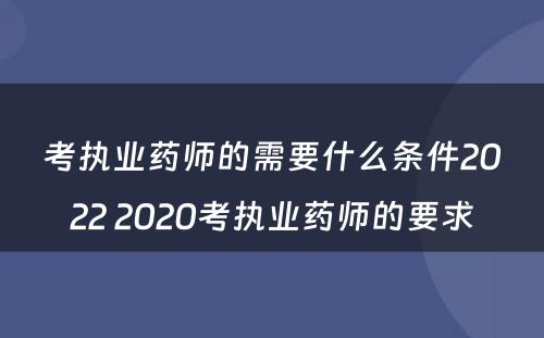 考执业药师的需要什么条件2022 2020考执业药师的要求