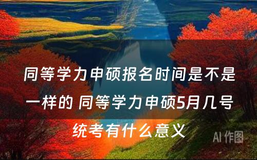 同等学力申硕报名时间是不是一样的 同等学力申硕5月几号统考有什么意义