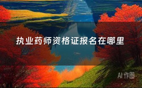 执业药师资格证报名在哪里 