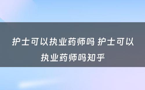 护士可以执业药师吗 护士可以执业药师吗知乎