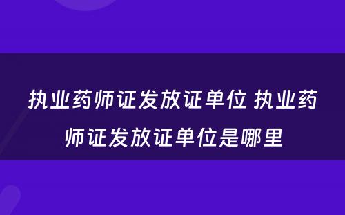 执业药师证发放证单位 执业药师证发放证单位是哪里