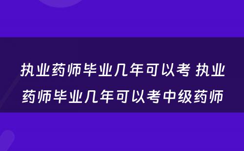 执业药师毕业几年可以考 执业药师毕业几年可以考中级药师