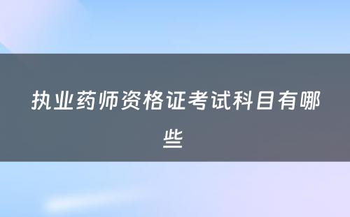 执业药师资格证考试科目有哪些 