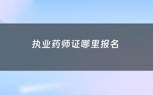 执业药师证哪里报名 