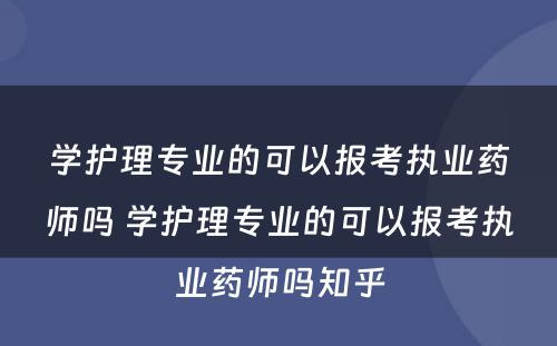 学护理专业的可以报考执业药师吗 学护理专业的可以报考执业药师吗知乎